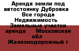 Аренда земли под автостоянку Дубровка - Все города Недвижимость » Земельные участки аренда   . Московская обл.,Железнодорожный г.